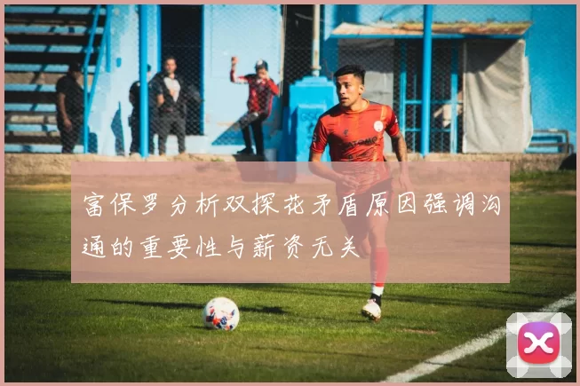 富保罗分析双探花矛盾原因强调沟通的重要性与薪资无关
