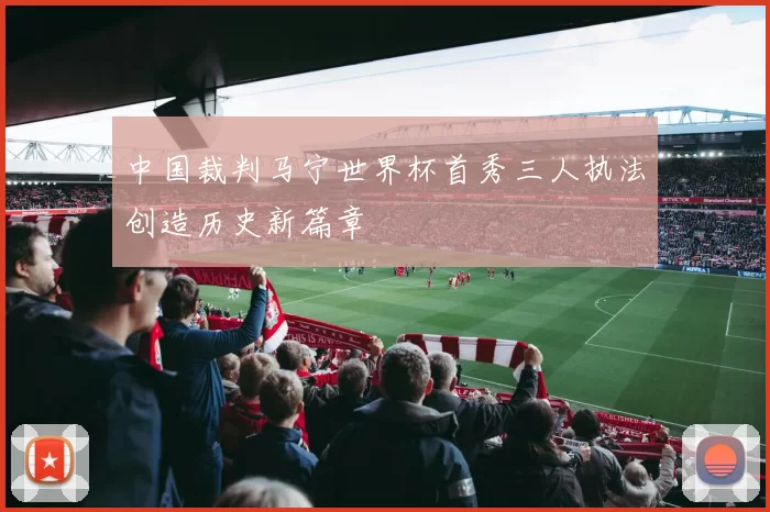 中国裁判马宁世界杯首秀三人执法创造历史新篇章